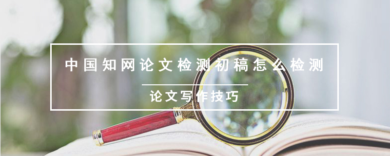 中国知网论文检测初稿怎么检测